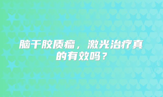脑干胶质瘤，激光治疗真的有效吗？