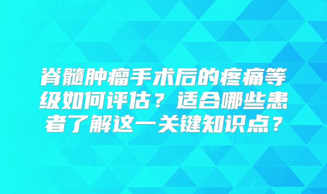脊髓肿瘤手术后的疼痛等级如何评估？适合哪些患者了解这一关键知识点？