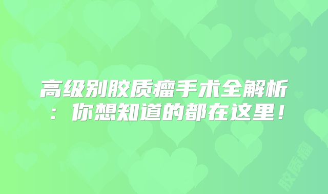 高级别胶质瘤手术全解析：你想知道的都在这里！