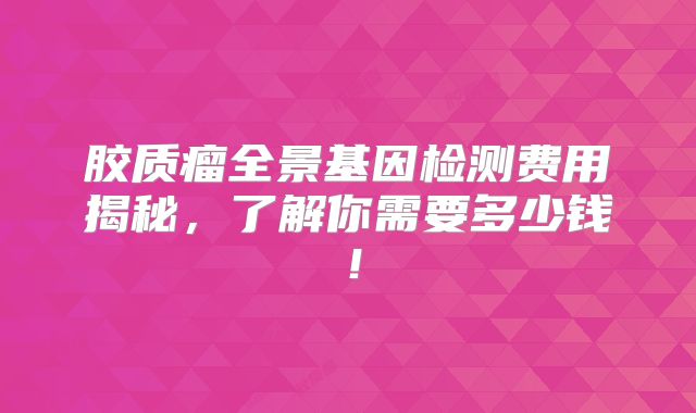 胶质瘤全景基因检测费用揭秘，了解你需要多少钱！