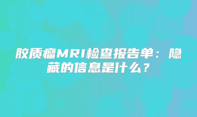 胶质瘤MRI检查报告单：隐藏的信息是什么？