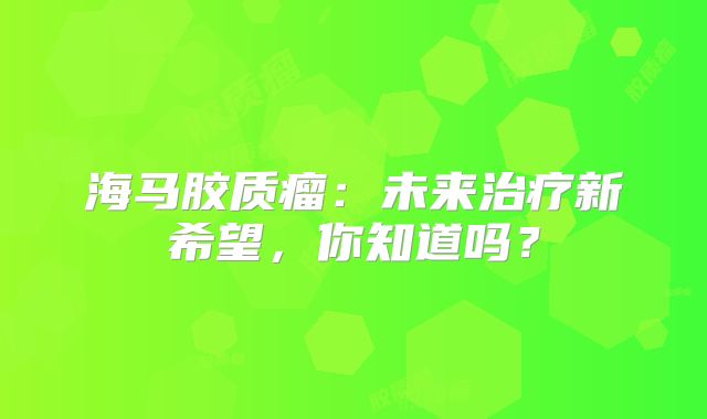 海马胶质瘤：未来治疗新希望，你知道吗？