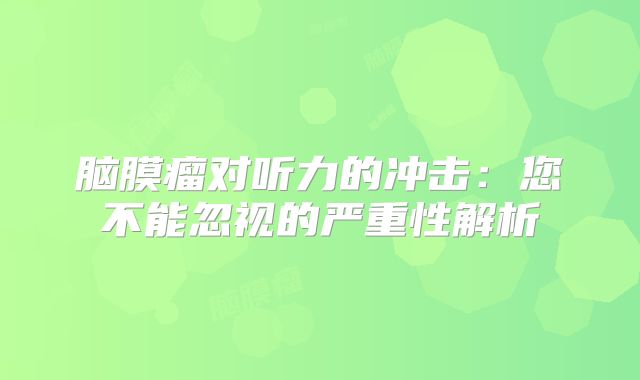 脑膜瘤对听力的冲击：您不能忽视的严重性解析