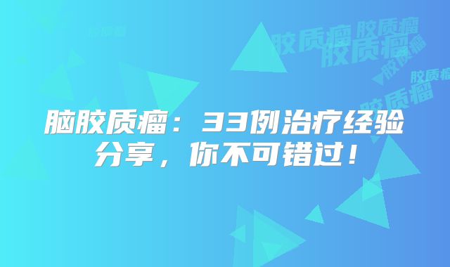 脑胶质瘤：33例治疗经验分享，你不可错过！