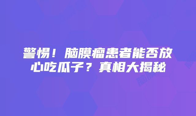 警惕！脑膜瘤患者能否放心吃瓜子？真相大揭秘