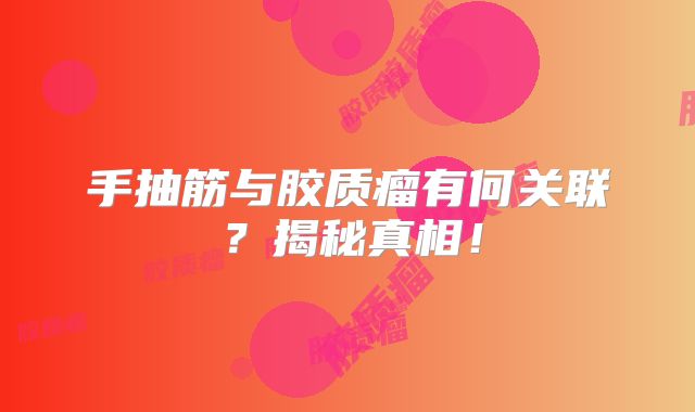 手抽筋与胶质瘤有何关联？揭秘真相！