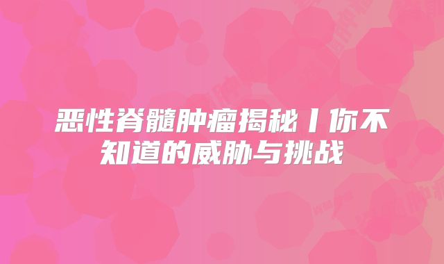 恶性脊髓肿瘤揭秘丨你不知道的威胁与挑战