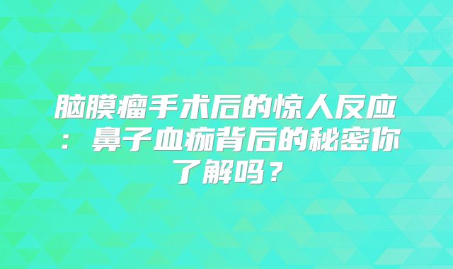脑膜瘤手术后的惊人反应：鼻子血痂背后的秘密你了解吗？