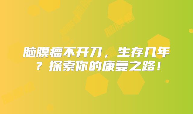 脑膜瘤不开刀，生存几年？探索你的康复之路！