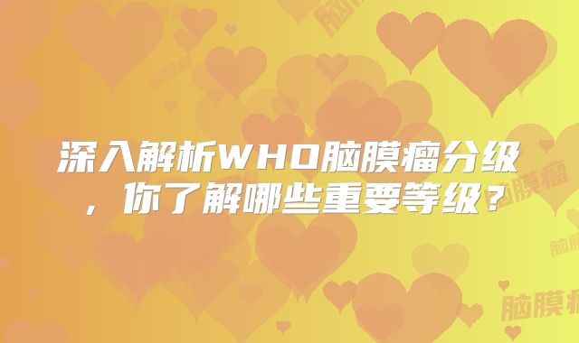 深入解析WHO脑膜瘤分级，你了解哪些重要等级？
