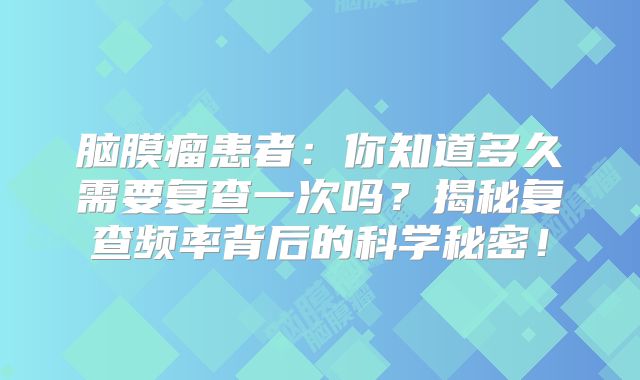 脑膜瘤患者：你知道多久需要复查一次吗？揭秘复查频率背后的科学秘密！