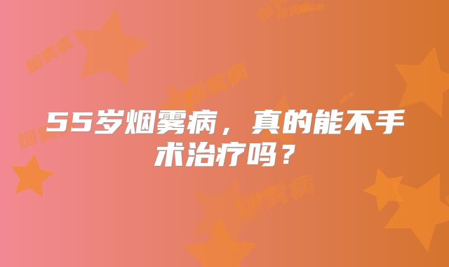55岁烟雾病，真的能不手术治疗吗？