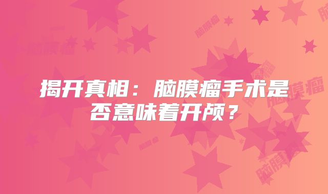 揭开真相：脑膜瘤手术是否意味着开颅？