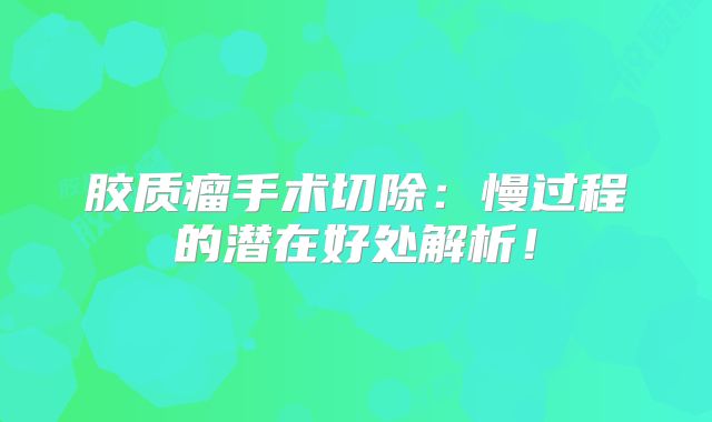 胶质瘤手术切除：慢过程的潜在好处解析！