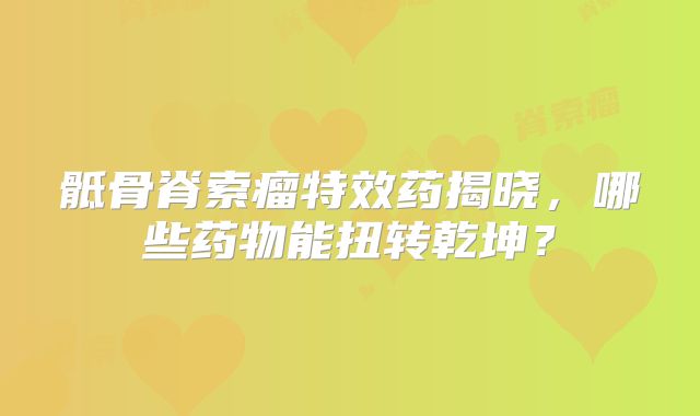 骶骨脊索瘤特效药揭晓，哪些药物能扭转乾坤？