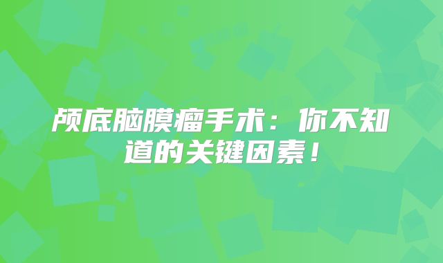 颅底脑膜瘤手术：你不知道的关键因素！