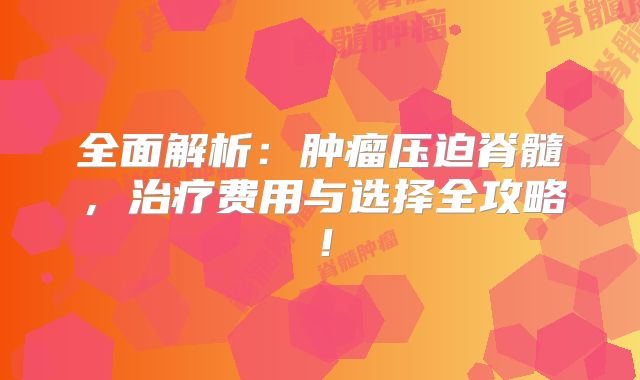 全面解析：肿瘤压迫脊髓，治疗费用与选择全攻略！