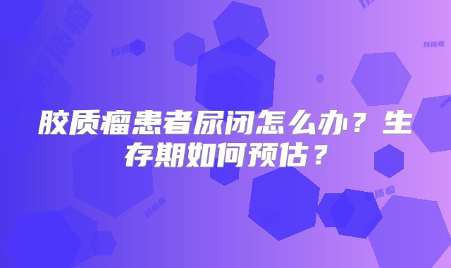 胶质瘤患者尿闭怎么办？生存期如何预估？