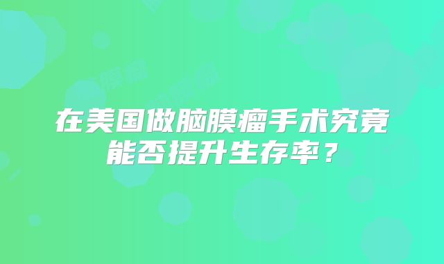 在美国做脑膜瘤手术究竟能否提升生存率？