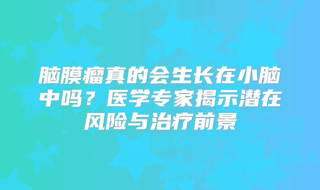 脑膜瘤真的会生长在小脑中吗？医学专家揭示潜在风险与治疗前景