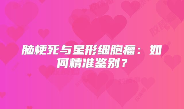脑梗死与星形细胞瘤：如何精准鉴别？