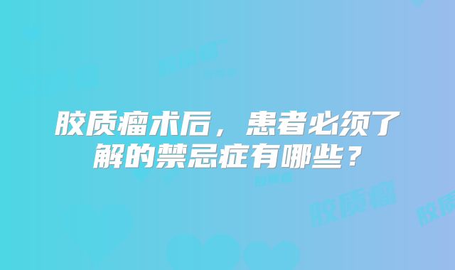 胶质瘤术后，患者必须了解的禁忌症有哪些？