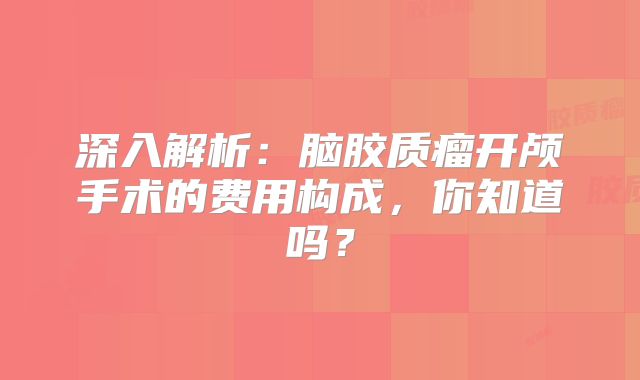 深入解析：脑胶质瘤开颅手术的费用构成，你知道吗？