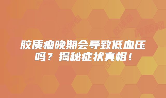 胶质瘤晚期会导致低血压吗？揭秘症状真相！