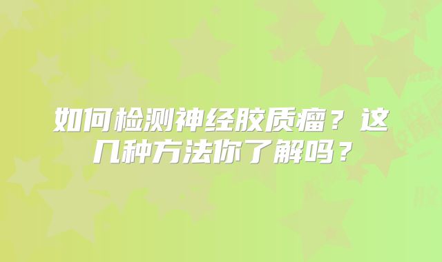 如何检测神经胶质瘤？这几种方法你了解吗？
