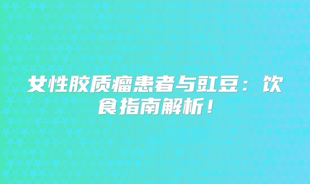女性胶质瘤患者与豇豆：饮食指南解析！