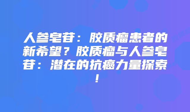 人参皂苷：胶质瘤患者的新希望？胶质瘤与人参皂苷：潜在的抗癌力量探索！