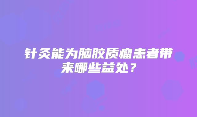 针灸能为脑胶质瘤患者带来哪些益处？