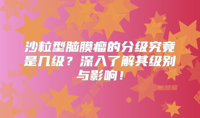 沙粒型脑膜瘤的分级究竟是几级？深入了解其级别与影响！