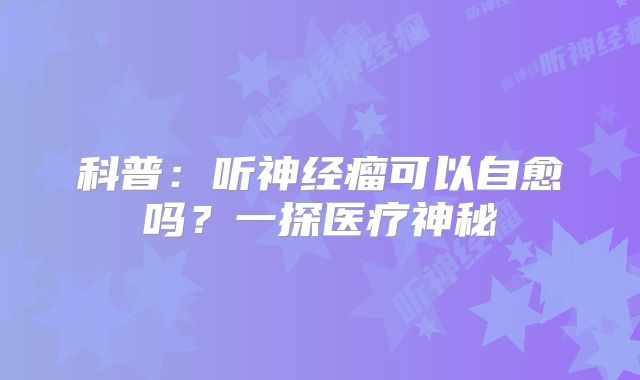 科普：听神经瘤可以自愈吗？一探医疗神秘