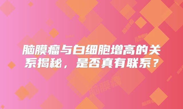 脑膜瘤与白细胞增高的关系揭秘，是否真有联系？