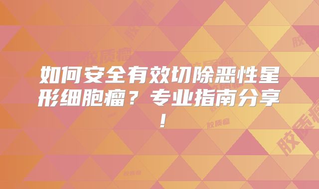 如何安全有效切除恶性星形细胞瘤？专业指南分享！