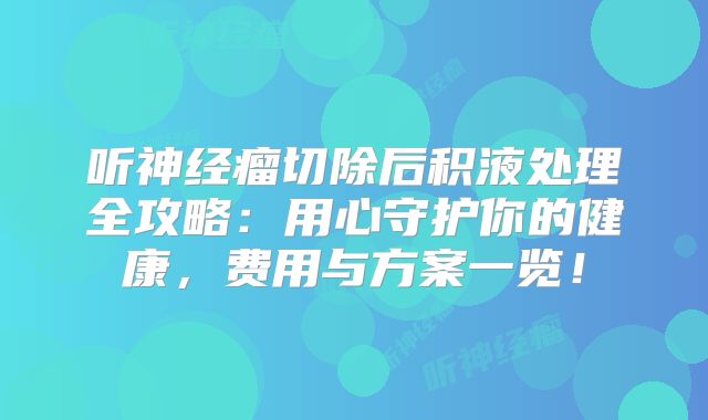 听神经瘤切除后积液处理全攻略：用心守护你的健康，费用与方案一览！