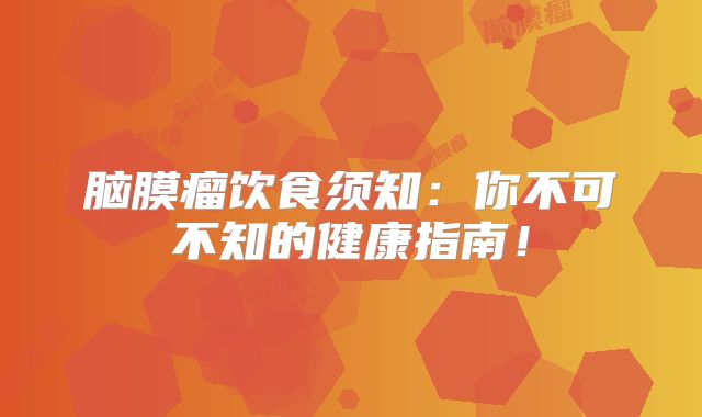 脑膜瘤饮食须知：你不可不知的健康指南！
