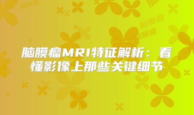 脑膜瘤MRI特征解析：看懂影像上那些关键细节