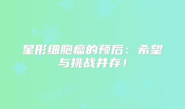 星形细胞瘤的预后：希望与挑战并存！