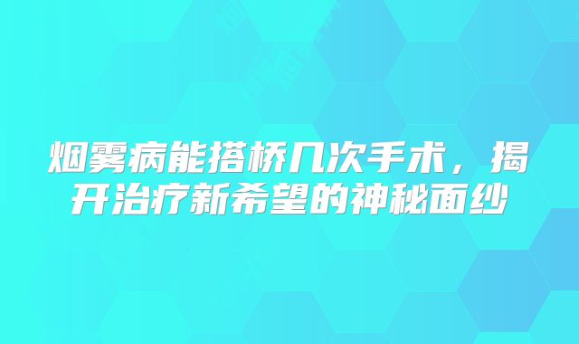 烟雾病能搭桥几次手术，揭开治疗新希望的神秘面纱