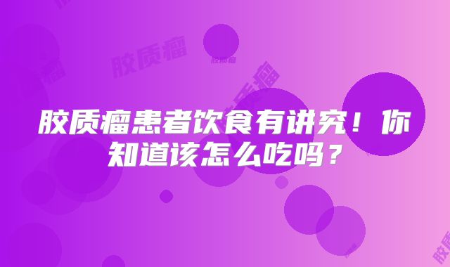 胶质瘤患者饮食有讲究！你知道该怎么吃吗？