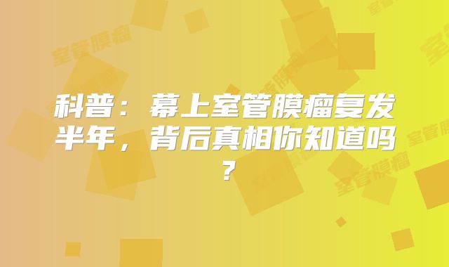 科普：幕上室管膜瘤复发半年，背后真相你知道吗？