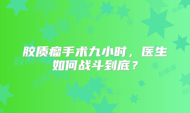 胶质瘤手术九小时，医生如何战斗到底？