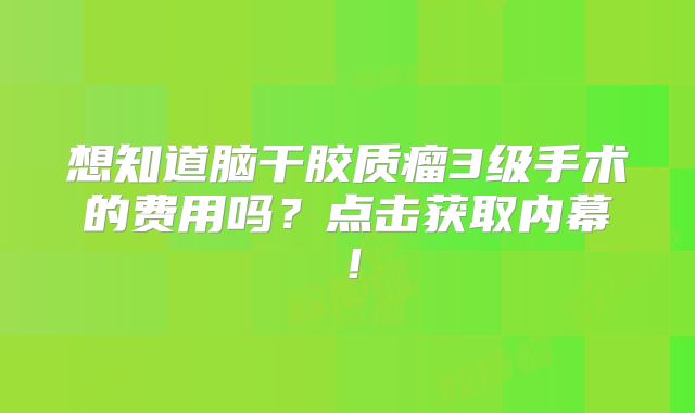 想知道脑干胶质瘤3级手术的费用吗？点击获取内幕！
