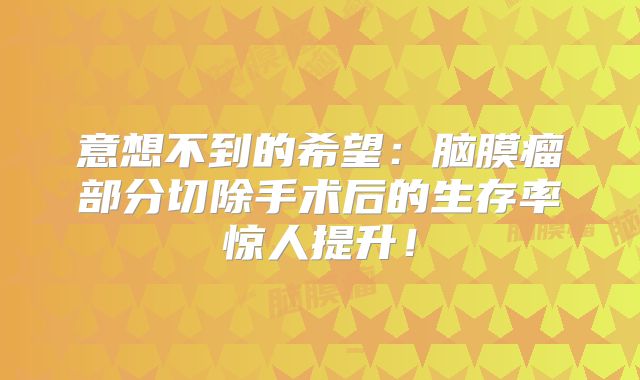 意想不到的希望：脑膜瘤部分切除手术后的生存率惊人提升！