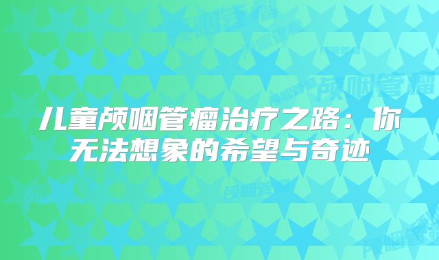 儿童颅咽管瘤治疗之路：你无法想象的希望与奇迹