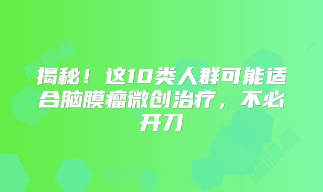 揭秘！这10类人群可能适合脑膜瘤微创治疗，不必开刀