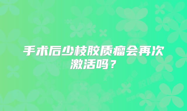 手术后少枝胶质瘤会再次激活吗？