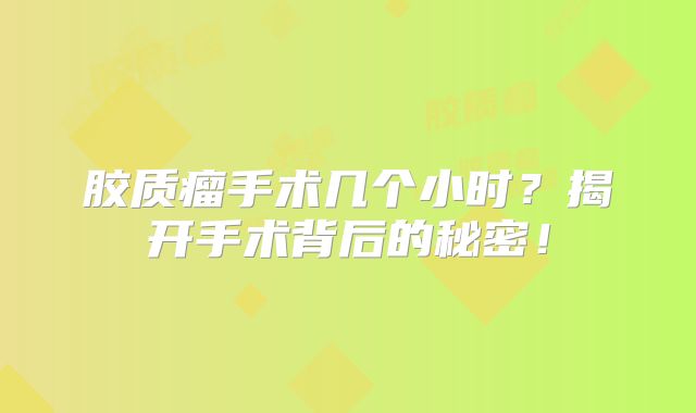 胶质瘤手术几个小时？揭开手术背后的秘密！